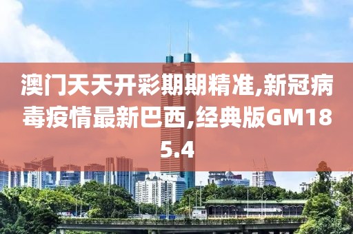 澳门天天开彩期期精准,新冠病毒疫情最新巴西,经典版GM185.4