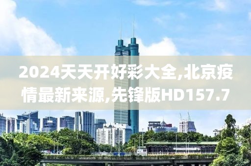 2024天天开好彩大全,北京疫情最新来源,先锋版HD157.7