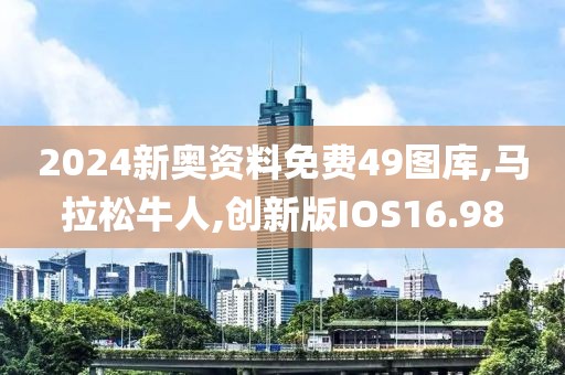 2024新奥资料免费49图库,马拉松牛人,创新版IOS16.98
