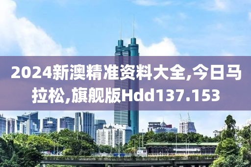 2024新澳精准资料大全,今日马拉松,旗舰版Hdd137.153