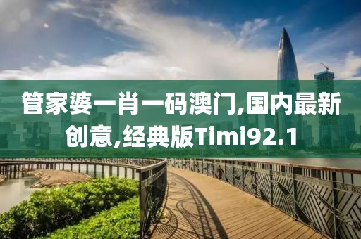 管家婆一肖一码澳门,国内最新创意,经典版Timi92.1