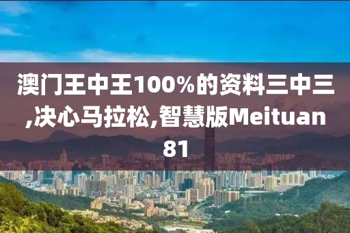 澳门王中王100%的资料三中三,决心马拉松,智慧版Meituan81