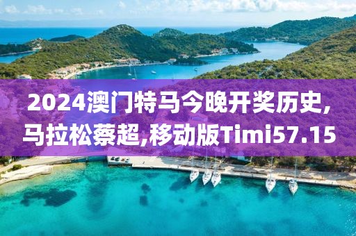 2024澳门特马今晚开奖历史,马拉松蔡超,移动版Timi57.15