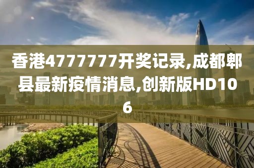 香港4777777开奖记录,成都郫县最新疫情消息,创新版HD106