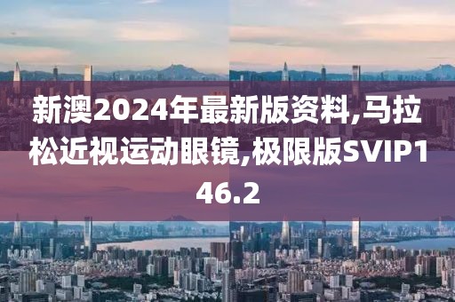 新澳2024年最新版资料,马拉松近视运动眼镜,极限版SVIP146.2