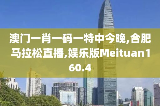 澳门一肖一码一特中今晚,合肥马拉松直播,娱乐版Meituan160.4