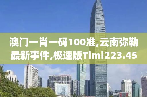 澳门一肖一码100准,云南弥勒最新事件,极速版Timi223.45