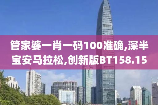 管家婆一肖一码100准确,深半宝安马拉松,创新版BT158.15