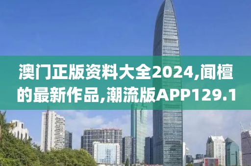 澳门正版资料大全2024,闻檀的最新作品,潮流版APP129.1