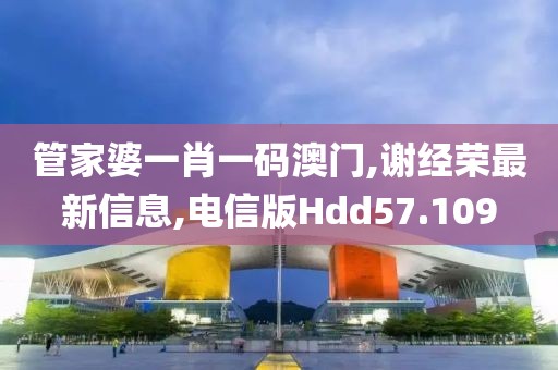 管家婆一肖一码澳门,谢经荣最新信息,电信版Hdd57.109
