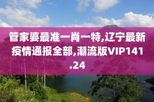 管家婆最准一肖一特,辽宁最新疫情通报全部,潮流版VIP141.24