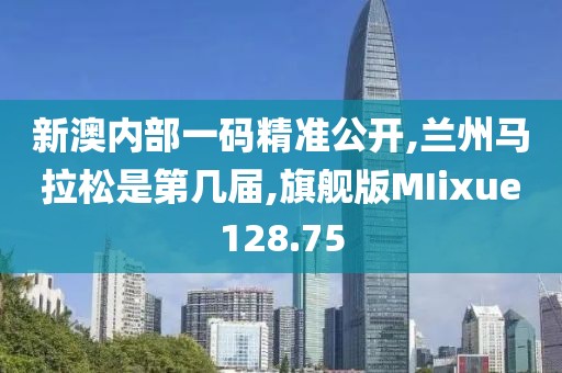 新澳内部一码精准公开,兰州马拉松是第几届,旗舰版MIixue128.75