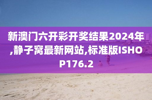 新澳门六开彩开奖结果2024年,静子窝最新网站,标准版ISHOP176.2