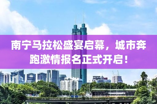 南宁马拉松盛宴启幕，城市奔跑激情报名正式开启！