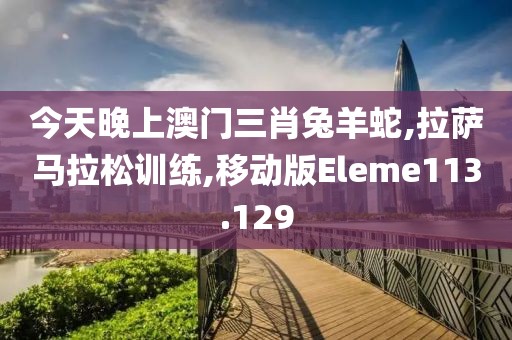 今天晚上澳门三肖兔羊蛇,拉萨马拉松训练,移动版Eleme113.129