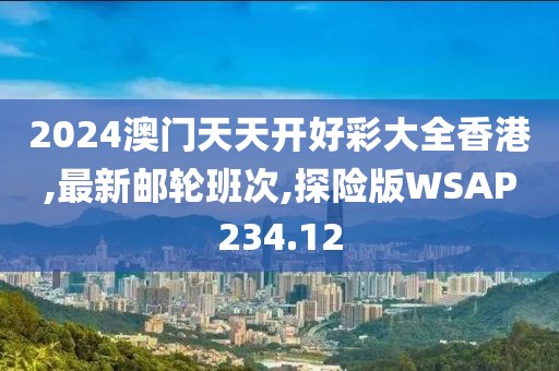 2024澳门天天开好彩大全香港,最新邮轮班次,探险版WSAP234.12
