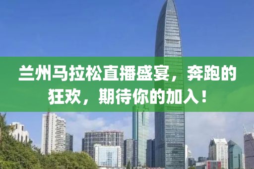 兰州马拉松直播盛宴，奔跑的狂欢，期待你的加入！