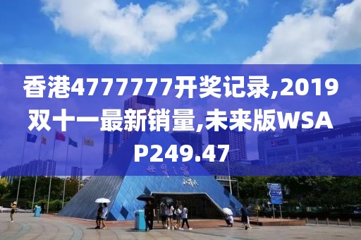香港4777777开奖记录,2019双十一最新销量,未来版WSAP249.47