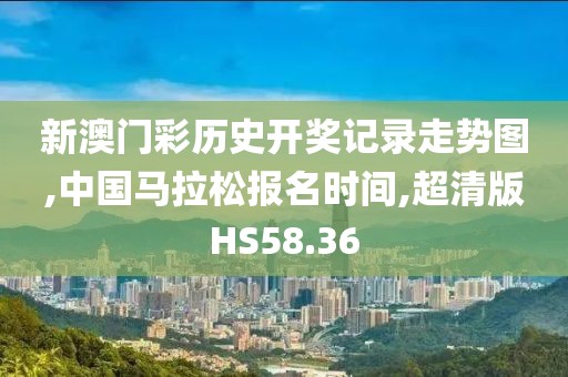 新澳门彩历史开奖记录走势图,中国马拉松报名时间,超清版HS58.36