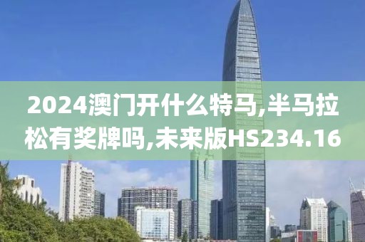 2024澳门开什么特马,半马拉松有奖牌吗,未来版HS234.16