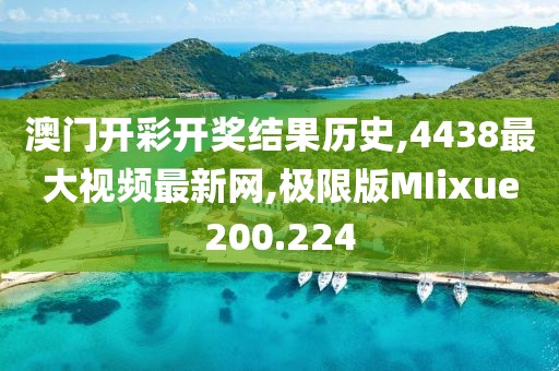 澳门开彩开奖结果历史,4438最大视频最新网,极限版MIixue200.224