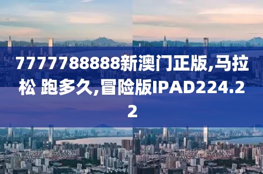 7777788888新澳门正版,马拉松 跑多久,冒险版IPAD224.22