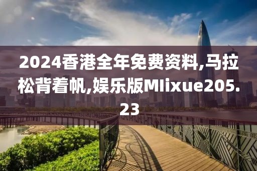 2024香港全年免费资料,马拉松背着帆,娱乐版MIixue205.23