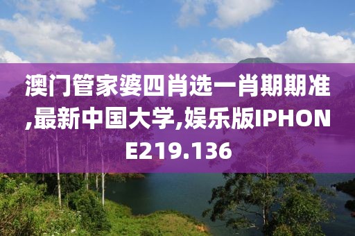 澳门管家婆四肖选一肖期期准,最新中国大学,娱乐版IPHONE219.136