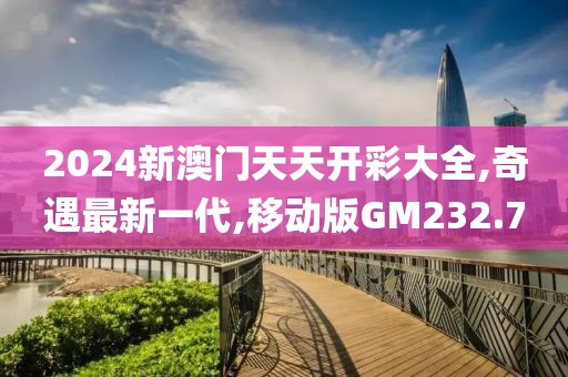 2024新澳门天天开彩大全,奇遇最新一代,移动版GM232.7