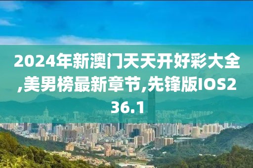 2024年新澳门天天开好彩大全,美男榜最新章节,先锋版IOS236.1