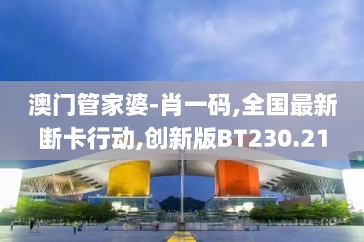 澳门管家婆-肖一码,全国最新断卡行动,创新版BT230.21