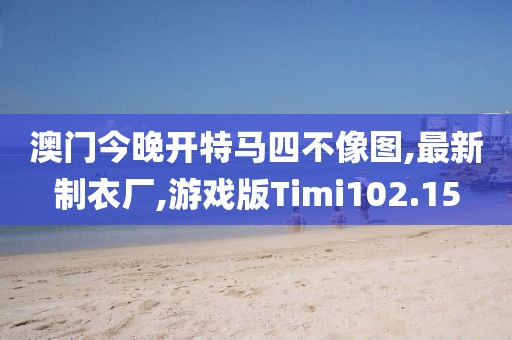 澳门今晚开特马四不像图,最新制衣厂,游戏版Timi102.15