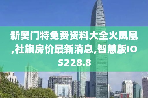 新奥门特免费资料大全火凤凰,社旗房价最新消息,智慧版IOS228.8