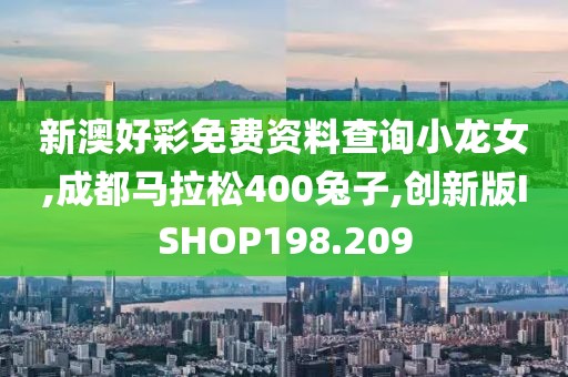 新澳好彩免费资料查询小龙女,成都马拉松400兔子,创新版ISHOP198.209