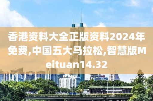 香港资料大全正版资料2024年免费,中国五大马拉松,智慧版Meituan14.32