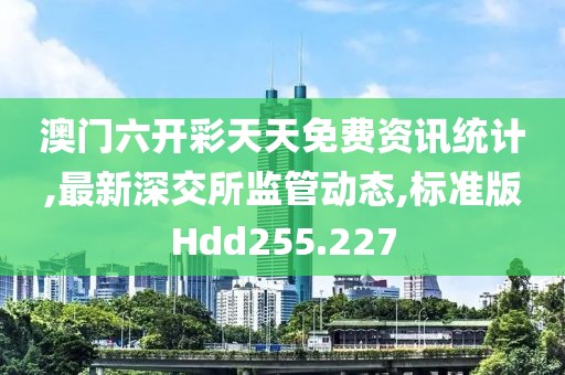 澳门六开彩天天免费资讯统计,最新深交所监管动态,标准版Hdd255.227