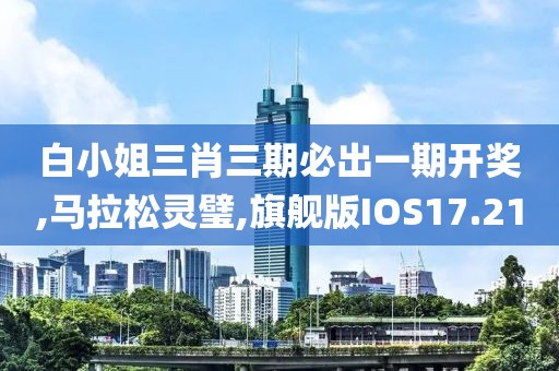 白小姐三肖三期必出一期开奖,马拉松灵璧,旗舰版IOS17.21