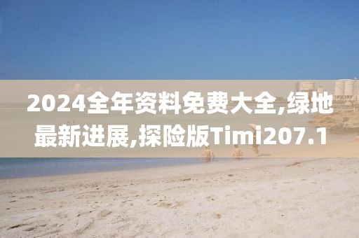 2024全年资料免费大全,绿地最新进展,探险版Timi207.1
