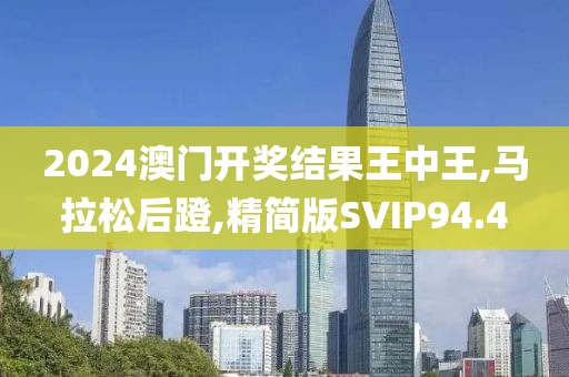 2024澳门开奖结果王中王,马拉松后蹬,精简版SVIP94.4