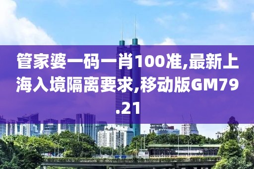 管家婆一码一肖100准,最新上海入境隔离要求,移动版GM79.21