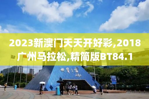 2023新澳门天天开好彩,2018广州马拉松,精简版BT84.1