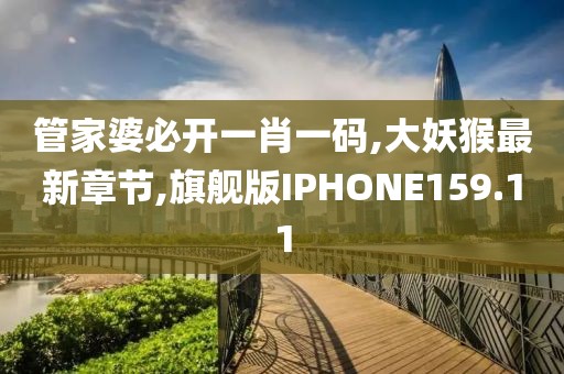 管家婆必开一肖一码,大妖猴最新章节,旗舰版IPHONE159.11