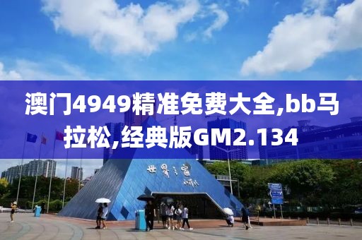 澳门4949精准免费大全,bb马拉松,经典版GM2.134