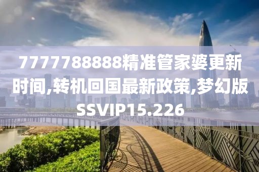 7777788888精准管家婆更新时间,转机回国最新政策,梦幻版SSVIP15.226