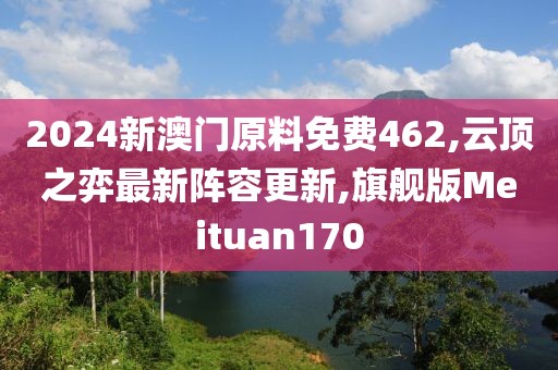 2024新澳门原料免费462,云顶之弈最新阵容更新,旗舰版Meituan170