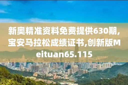 新奥精准资料免费提供630期,宝安马拉松成绩证书,创新版Meituan65.115