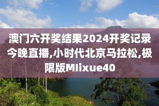 澳门六开奖结果2024开奖记录今晚直播,小时代北京马拉松,极限版MIixue40