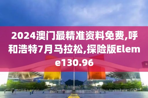 2024澳门最精准资料免费,呼和浩特7月马拉松,探险版Eleme130.96