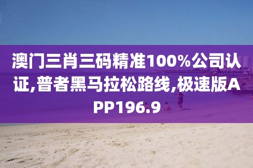 澳门三肖三码精准100%公司认证,普者黑马拉松路线,极速版APP196.9