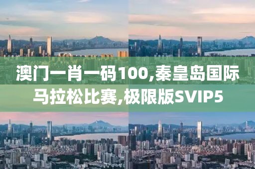 澳门一肖一码100,秦皇岛国际马拉松比赛,极限版SVIP5